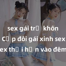 sex gái trẻ không che Cặp đôi gái xinh sex thổi hồn vào đêm muộn