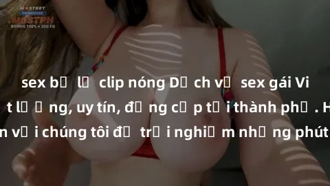 sex bị lộ clip nóng Dịch vụ sex gái Việt làm gái gọi chất lượng, uy tín, đẳng cấp tại thành phố. Hãy đến với chúng tôi để trải nghiệm những phút giây đam mê không thể quên.