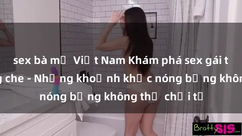 sex bà mẹ Việt Nam Khám phá sex gái trẻ đẹp không che - Những khoảnh khắc nóng bỏng không thể chối từ