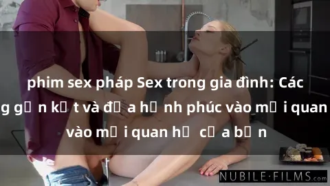phim sex pháp Sex trong gia đình: Cách tăng cường gần kết và đưa hạnh phúc vào mối quan hệ của bạn