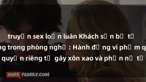 truyện sex loạn luân Khách sạn bị tố quay lén khách hàng trong phòng nghỉ: Hành động vi phạm quyền riêng tư gây xôn xao và phẫn nộ từ cộng đồng du lịch.