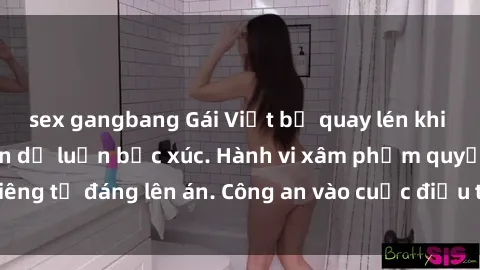 sex gangbang Gái Việt bị quay lén khi tắm: Sự việc khiến dư luận bức xúc. Hành vi xâm phạm quyền riêng tư đáng lên án. Công an vào cuộc điều tra để truy xét tội phạm.
