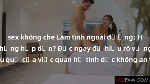 sex không che Làm tình ngoài đường: Hành vi nguy hiểm nhưng hấp dẫn? Đọc ngay để hiểu rõ về nguy cơ và hậu quả của việc quan hệ tình dục không an toàn ngoài không gian phòng ngủ.