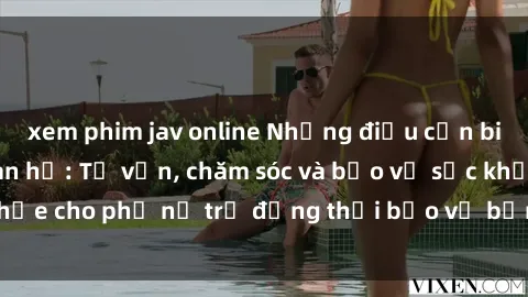 xem phim jav online Những điều cần biết khi gái trẻ quan hệ: Tư vấn, chăm sóc và bảo vệ sức khỏe cho phụ nữ trẻ đồng thời bảo vệ bản thân khỏi nguy cơ.