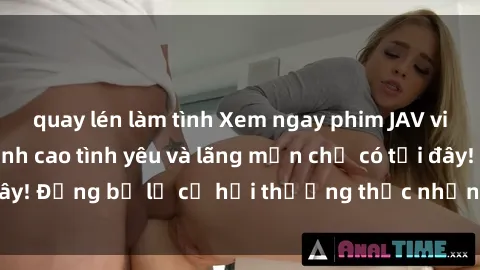 quay lén làm tình Xem ngay phim JAV vietsub cực hot, đỉnh cao tình yêu và lãng mạn chỉ có tại đây! Đừng bỏ lỡ cơ hội thưởng thức những bộ phim đỉnh cao!