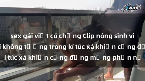 sex gái việt có chồng Clip nóng sinh viên gây sốc: Hành vi không tưởng trong kí túc xá khiến cộng đồng mạng phẫn nộ