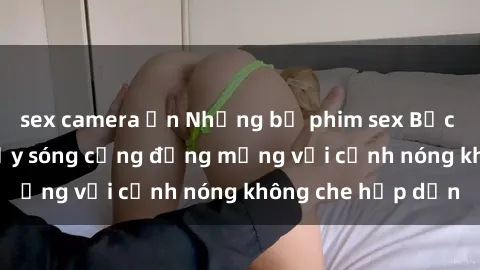 sex camera ẩn Những bộ phim sex Bắc Âu gây sốt, làm dậy sóng cộng đồng mạng với cảnh nóng không che hấp dẫn