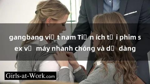 gangbang việt nam Tiện ích tải phim sex về máy nhanh chóng và dễ dàng