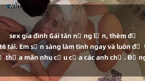 sex gia đình Gái tân nứng lồn, thèm được chịch sướng tê tái. Em sẵn sàng làm tình ngay và luôn để thỏa mãn nhu cầu của các anh chị. Đừng bỏ lỡ cơ hội này!