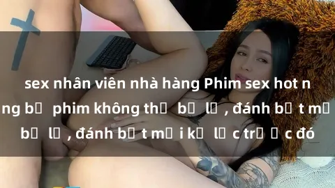 sex nhân viên nhà hàng Phim sex hot nhất năm  Top những bộ phim không thể bỏ lỡ, đánh bật mọi kỷ lục trước đó