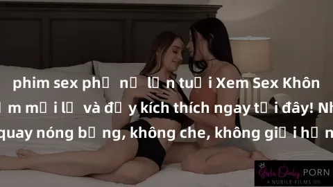 phim sex phụ nữ lớn tuổi Xem Sex Không Che: Trải nghiệm mới lạ và đầy kích thích ngay tại đây! Những cảnh quay nóng bỏng, không che, không giới hạn đang chờ đón bạn. Đừng bỏ lỡ!