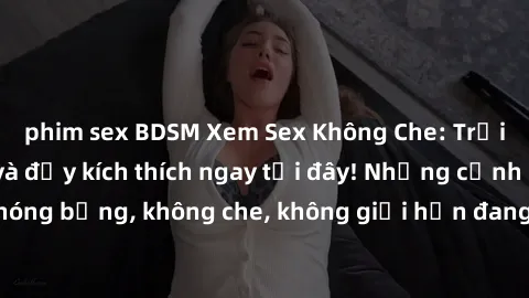 phim sex BDSM Xem Sex Không Che: Trải nghiệm mới lạ và đầy kích thích ngay tại đây! Những cảnh quay nóng bỏng, không che, không giới hạn đang chờ đón bạn. Đừng bỏ lỡ!