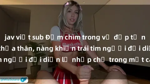 jav việt sub Đắm chìm trong vẻ đẹp tự nhiên của gái xinh khỏa thân, nàng khiến trái tim người đối diện lỡ nhịp chỉ trong một cái nhìn.
