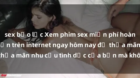 sex bạo lực Xem phim sex miễn phí hoàn toàn không giới hạn trên internet ngay hôm nay để thỏa mãn nhu cầu tình dục của bạn mà không tốn chi phí.