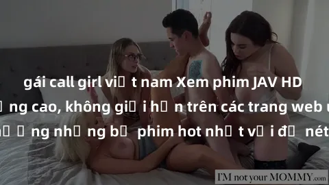 gái call girl việt nam Xem phim JAV HD miễn phí chất lượng cao, không giới hạn trên các trang web uy tín. Yên tâm tận hưởng những bộ phim hot nhất với độ nét sắc sảo, đẹp mắt ngay tại nhà. Hãy trải ng