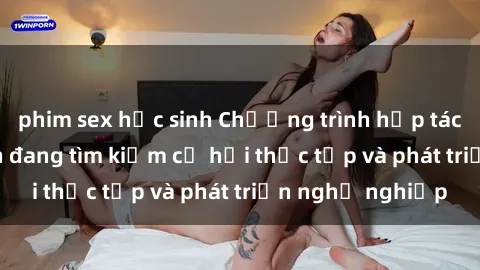 phim sex học sinh Chương trình hợp tác JAV cho sinh viên đang tìm kiếm cơ hội thực tập và phát triển nghề nghiệp