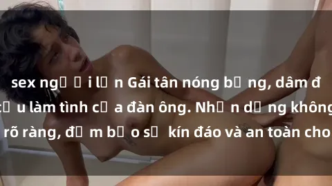 sex người lớn Gái tân nóng bỏng, dâm đãng thỏa mãn nhu cầu làm tình của đàn ông. Nhận dạng không rõ ràng, đảm bảo sự kín đáo và an toàn cho trải nghiệm tuyệt vời.