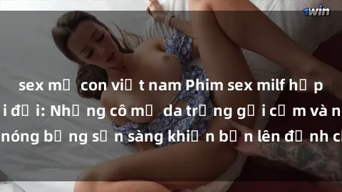 sex mẹ con việt nam Phim sex milf hấp dẫn nhất mọi thời đại: Những cô mẹ da trắng gợi cảm và nóng bỏng sẵn sàng khiến bạn lên đỉnh chỉ trong chớp mắt!