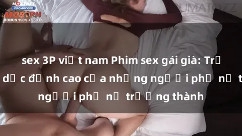 sex 3P việt nam Phim sex gái già: Trải nghiệm tình dục đỉnh cao của những người phụ nữ trưởng thành