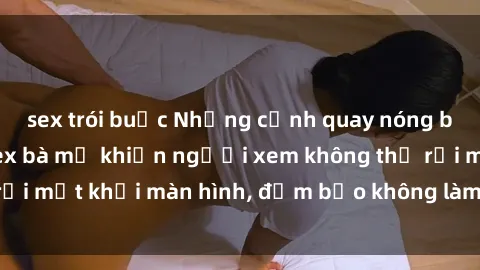 sex trói buộc Những cảnh quay nóng bỏng trong phim sex bà mẹ khiến người xem không thể rời mắt khỏi màn hình, đảm bảo không làm bạn thất vọng!