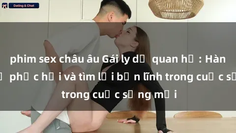 phim sex châu âu Gái ly dị quan hệ: Hành trình tự phục hồi và tìm lại bản lĩnh trong cuộc sống mới
