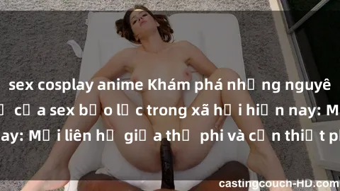sex cosplay anime Khám phá những nguyên nhân và hậu quả của sex bạo lực trong xã hội hiện nay: Mối liên hệ giữa thị phi và cần thiết phải ngăn chặn.