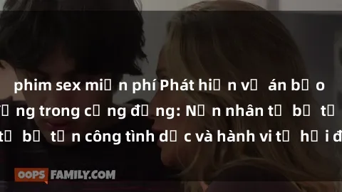 phim sex miễn phí Phát hiện vụ án bạo dâm sex gây chấn động trong cộng đồng: Nạn nhân tố bị tấn công tình dục và hành vi tệ hại được tiết lộ