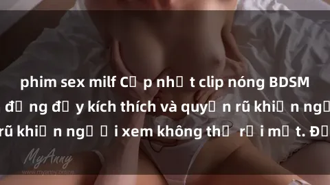 phim sex milf Cập nhật clip nóng BDSM: Những pha hành động đầy kích thích và quyến rũ khiến người xem không thể rời mắt. Đừng bỏ lỡ!