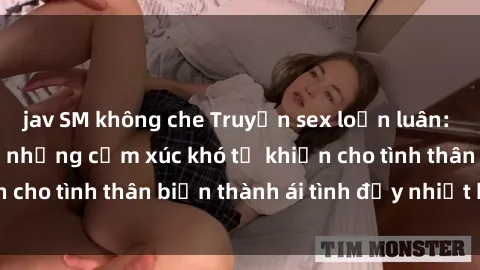 jav SM không che Truyện sex loạn luân: Bí mật gia đình và những cảm xúc khó tả khiến cho tình thân biến thành ái tình đầy nhiệt huyết