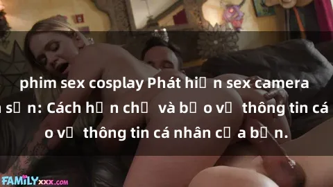 phim sex cosplay Phát hiện sex camera ẩn trong khách sạn: Cách hạn chế và bảo vệ thông tin cá nhân của bạn.