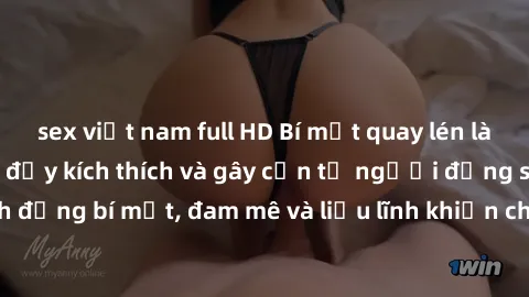 sex việt nam full HD Bí mật quay lén làm tình: Câu chuyện đầy kích thích và gây cấn từ người đứng sau camera. Hành động bí mật, đam mê và liều lĩnh khiến cho tình yêu trở nên mãnh liệt hơn bao giờ hết