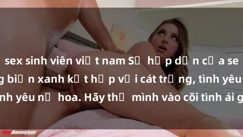 sex sinh viên việt nam Sự hấp dẫn của sex bãi biển: Khi sóng biển xanh kết hợp với cát trắng, tình yêu nở hoa. Hãy thả mình vào cõi tình ái giữa sóng biển!