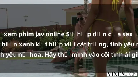 xem phim jav online Sự hấp dẫn của sex bãi biển: Khi sóng biển xanh kết hợp với cát trắng, tình yêu nở hoa. Hãy thả mình vào cõi tình ái giữa sóng biển!