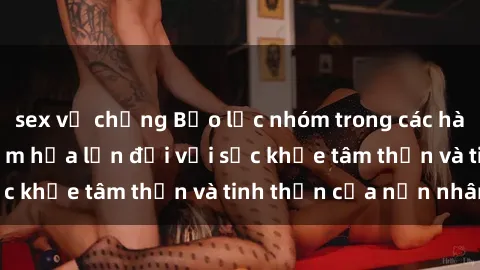 sex vợ chồng Bạo lực nhóm trong các hành vi tình dục: Hiểm họa lớn đối với sức khỏe tâm thần và tinh thần của nạn nhân.