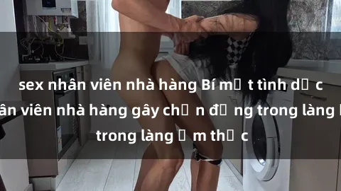 sex nhân viên nhà hàng Bí mật tình dục giữa nhân viên nhà hàng gây chấn động trong làng ẩm thực
