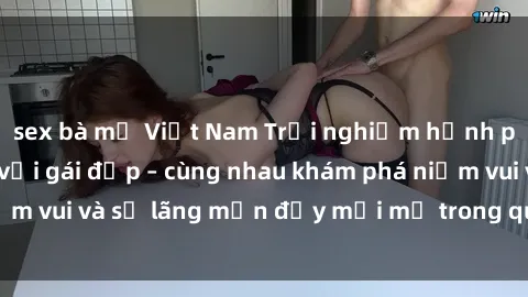 sex bà mẹ Việt Nam Trải nghiệm hạnh phúc khi làm tình với gái đẹp – cùng nhau khám phá niềm vui và sự lãng mạn đầy mới mẻ trong quan hệ của bạn.