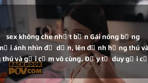 sex không che nhật bản Gái nóng bỏng khỏa thân khiến mọi ánh nhìn đổ dồn, lên đỉnh hứng thú và gợi cảm vô cùng. Đầy tư duy gợi cảm và quyến rũ.