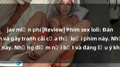 jav miễn phí [Review] Phim sex loli: Đánh giá về sự gợi cảm và gây tranh cãi của thể loại phim này. Những điểm nổi bật và đáng lưu ý khi xem phim loli.