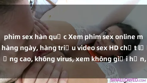 phim sex hàn quốc Xem phim sex online miễn phí, cập nhật hàng ngày, hàng triệu video sex HD chất lượng cao, không virus, xem không giới hạn, hoàn toàn miễn phí.
