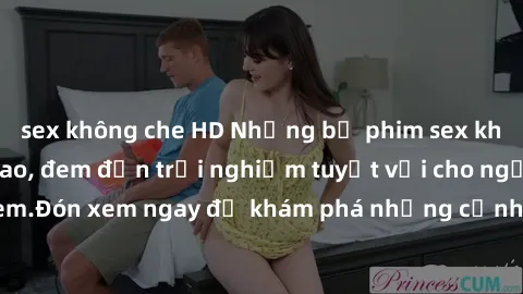 sex không che HD Những bộ phim sex không che HD đỉnh cao, đem đến trải nghiệm tuyệt vời cho người xem.Đón xem ngay để khám phá những cảnh quay đẹp mắt và kích thích.