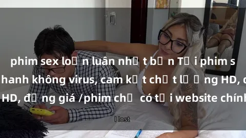 phim sex loạn luân nhật bản Tải phim sex mới nhất cực nhanh không virus, cam kết chất lượng HD, đồng giá /phim chỉ có tại website chính thức. Đặt ngay!