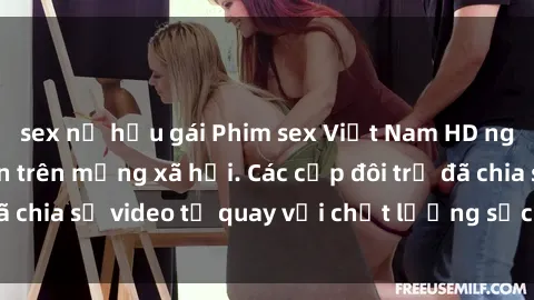 sex nữ hầu gái Phim sex Việt Nam HD ngày càng phổ biến trên mạng xã hội. Các cặp đôi trẻ đã chia sẻ video tự quay với chất lượng sắc nét, gợi cảm.