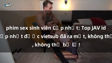 phim sex sinh viên Cập nhật: Top JAV idol xinh đẹp nhất được vietsub đã ra mắt, không thể bỏ lỡ!