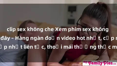 clip sex không che Xem phim sex không che miễn phí tại đây – Hàng ngàn đoạn video hot nhất, cập nhật liên tục, thoải mái thưởng thức mà không tốn kém.