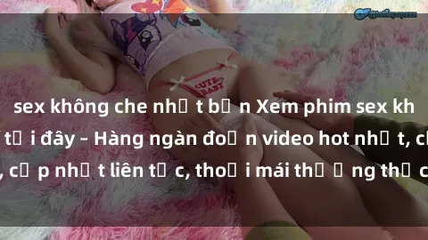 sex không che nhật bản Xem phim sex không che miễn phí tại đây – Hàng ngàn đoạn video hot nhất, cập nhật liên tục, thoải mái thưởng thức mà không tốn kém.