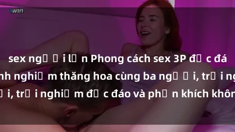 sex người lớn Phong cách sex 3P độc đáo tại Việt Nam: Kinh nghiệm thăng hoa cùng ba người, trải nghiệm độc đáo và phấn khích không thể bỏ lỡ!