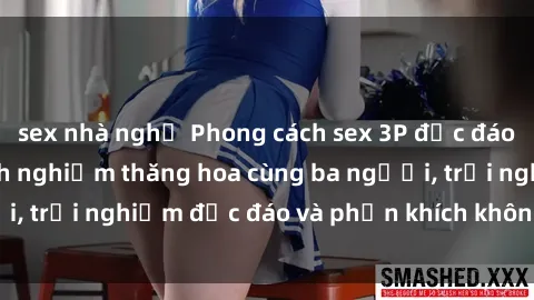 sex nhà nghỉ Phong cách sex 3P độc đáo tại Việt Nam: Kinh nghiệm thăng hoa cùng ba người, trải nghiệm độc đáo và phấn khích không thể bỏ lỡ!