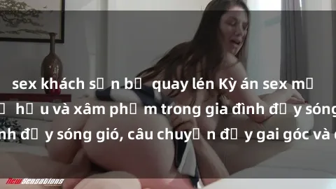 sex khách sạn bị quay lén Kỳ án sex mẹ con Việt Nam: Sự sở hữu và xâm phạm trong gia đình đầy sóng gió, câu chuyện đầy gai góc và đau lòng.