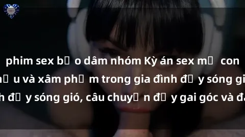 phim sex bạo dâm nhóm Kỳ án sex mẹ con Việt Nam: Sự sở hữu và xâm phạm trong gia đình đầy sóng gió, câu chuyện đầy gai góc và đau lòng.