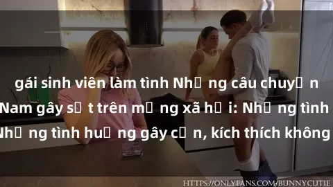 gái sinh viên làm tình Những câu chuyện sex sinh viên Việt Nam gây sốt trên mạng xã hội: Những tình huống gây cấn, kích thích không thể bỏ qua